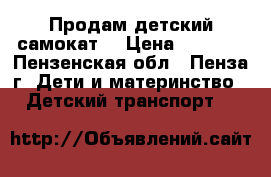 Продам детский самокат  › Цена ­ 1 000 - Пензенская обл., Пенза г. Дети и материнство » Детский транспорт   